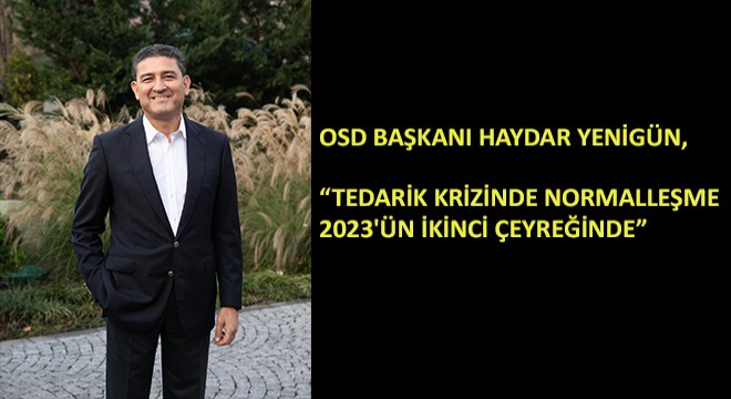 OSD Başkanı Haydar Yenigün, ''Tedarik Krizinde Normalleşme 2023'ün İkinci Çeyreğinde''