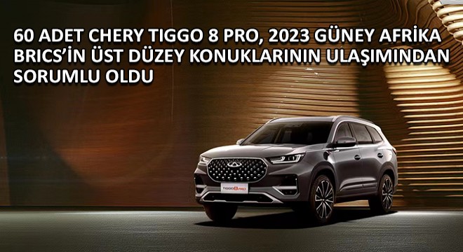 60 adet Chery TIGGO 8 PRO, 2023 Güney Afrika BRICS'in Üst Düzey Konuklarının Ulaşımından Sorumlu Oldu