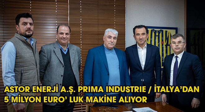 ASTOR ENERJİ A.Ş. PRIMA INDUSTRIE / İTALYA'DAN 5 MİLYON EURO' LUK MAKİNE ALIYOR