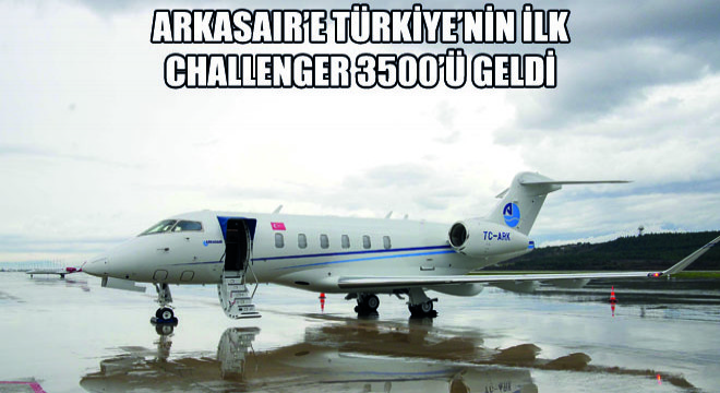 Arkasair'e Türkiye'nin İlk Challenger 3500'ü Geldi