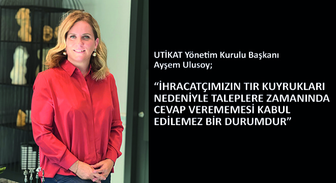 Ayşem Ulusoy, 'İhracatçımızın TIR Kuyrukları Nedeniyle Taleplere Zamanında Cevap Verememesi Kabul Edilemez Bir Durumdur'