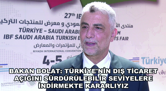 Bakan Bolat: Türkiye'nin Dış Ticaret Açığını Sürdürülebilir Seviyelere İndirmekte Kararlıyız