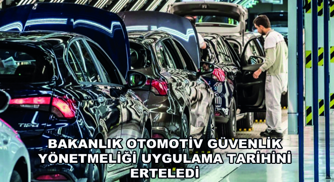 Bakanlık Otomotiv Güvenlik Yönetmeliği Uygulama Tarihini Erteledi