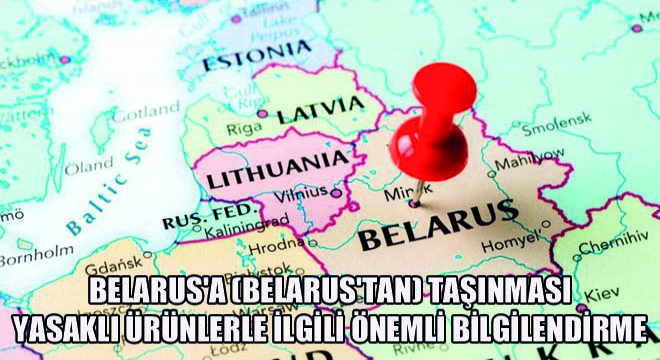 Belarus'a (Belarus'tan) Taşınması Yasaklı Ürünlerle İlgili Önemli Bilgilendirme