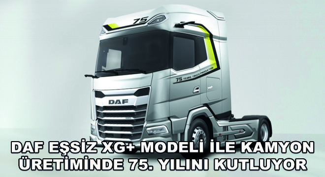 DAF Eşsiz XG+ Modeli ile Kamyon Üretiminde 75. Yılını Kutluyor