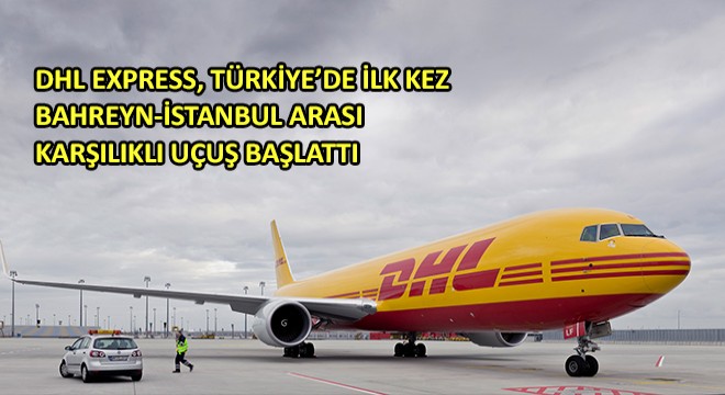 DHL Express, Türkiye'de İlk Kez Bahreyn-İstanbul  Arası Karşılıklı Uçuş Başlattı