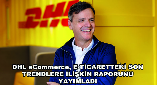 DHL eCommerce, E-Ticaretteki Son Trendlere İlişkin Raporunu Yayımladı