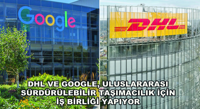 DHL ve Google, Uluslararası Sürdürülebilir Taşımacılık İçin İş Birliği Yapıyor