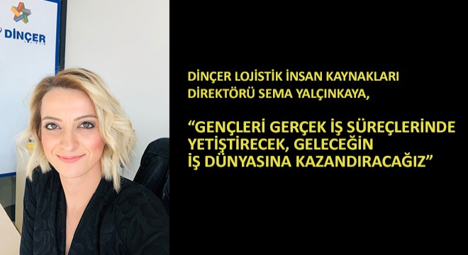 Dinçer Lojistik İnsan Kaynakları Direktörü Sema Yalçınkaya, ''Gençleri Gerçek İş Süreçlerinde Yetiştirecek, Geleceğin İş Dünyasına Kazandıracağız''