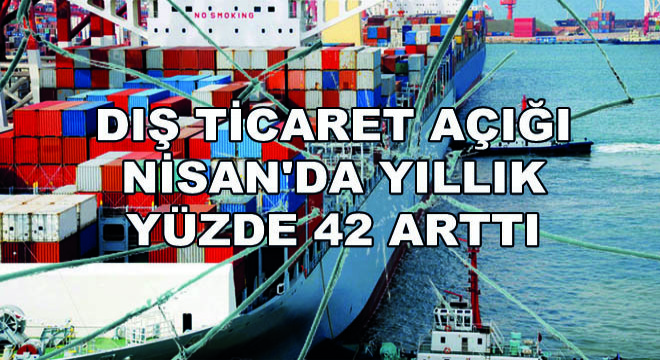 Dış Ticaret Açığı Nisan'da Yıllık Yüzde 42 Arttı