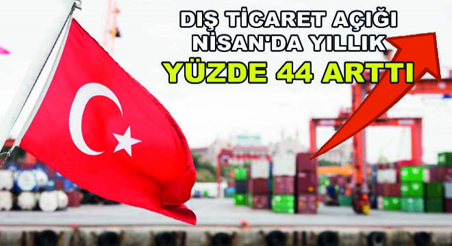 Dış Ticaret Açığı Nisan'da Yıllık Yüzde 44 Arttı