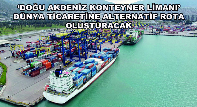 ‘Doğu Akdeniz Konteyner Limanı' Dünya Ticaretine Alternatif Rota Oluşturacak