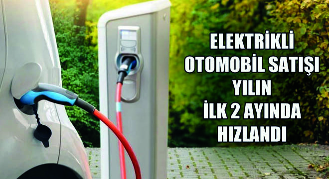 Elektrikli Otomobil Satışı Yılın İlk İki Ayında Hızlandı