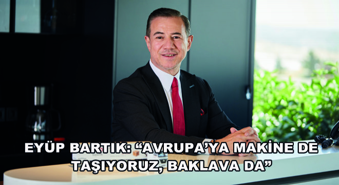 Eyüp Bartık: Avrupa’ya Makine de Taşıyoruz, Baklava da