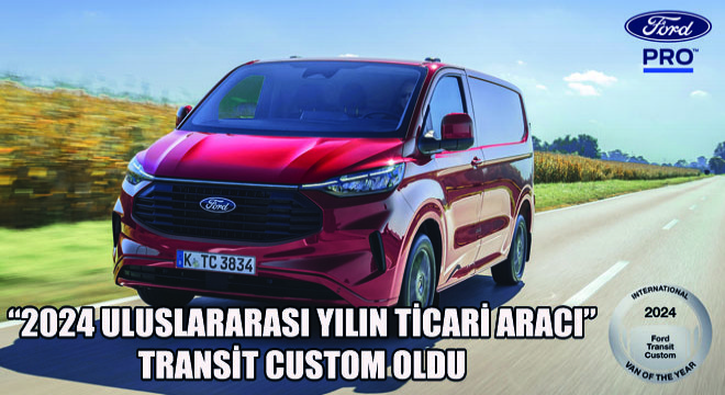 Ford Otosan'ın Yeniköy Fabrikasında Üretilen Transit Custom, 2024 Uluslararası Yılın Ticari Aracı Seçildi