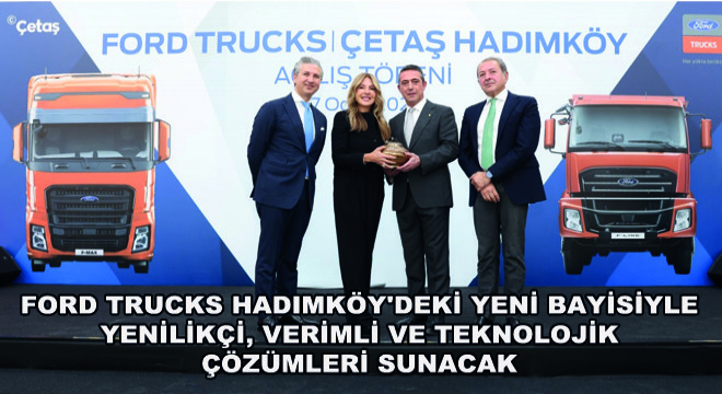 Ford Trucks Hadımköy'deki Yeni Bayisiyle Yenilikçi, Verimli ve Teknolojik Çözümleri Sunacak