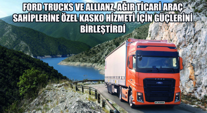 Ford Trucks ve Allianz, Ağır Ticari Araç Sahiplerine  Özel Kasko Hizmeti İçin Güçlerini Birleştirdi