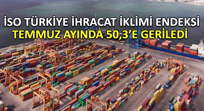 İSO Türkiye İhracat İklimi Endeksi Temmuz Ayında 50,3'e Geriledi