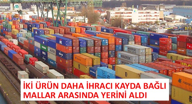 İki Ürün Daha İhracı Kayda Bağlı Mallar Arasında Yerini Aldı