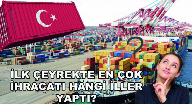 İlk Çeyrekte En Çok İhracatı Hangi İller Yaptı?