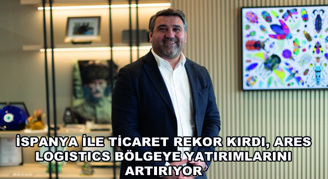 İspanya ile Ticaret Rekor Kırdı, Ares Logistics Bölgeye Yatırımlarını Artırıyor