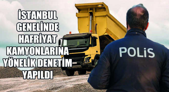 İstanbul Genelinde Hafriyat Kamyonlarına Yönelik Denetim Yapıldı