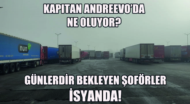 Kapitan Andreevo'da Ne Oluyor? Günlerdir Bekleyen Şoförler İsyanda!