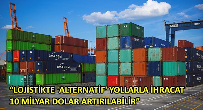 Lojistikte 'Alternatif' Yollarla İhracat 10 Milyar Dolar Artırılabilir