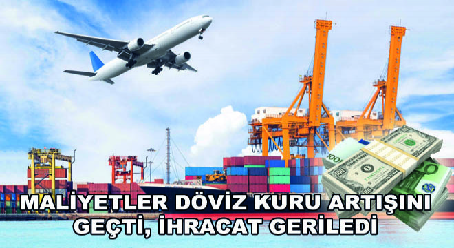 Maliyetler Döviz Kuru Artışını Geçti, İhracat Geriledi