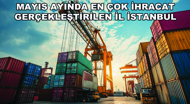 Mayıs Ayında En Çok İhracat Gerçekleştirilen İl İstanbul