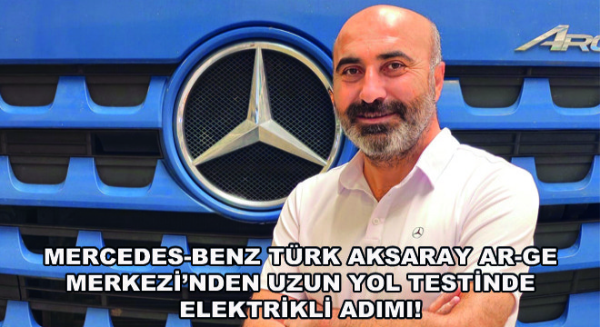 Mercedes-Benz Türk Aksaray AR-GE Merkezi’nden Uzun Yol Testinde Elektrikli Adımı!