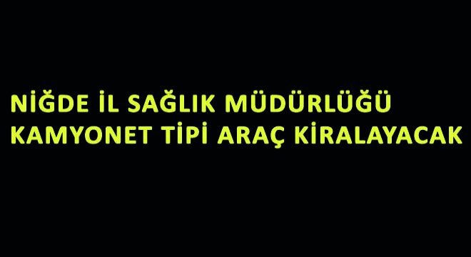 Niğde İl Sağlık Müdürlüğü Kamyonet Tipi Araç Kiralayacak