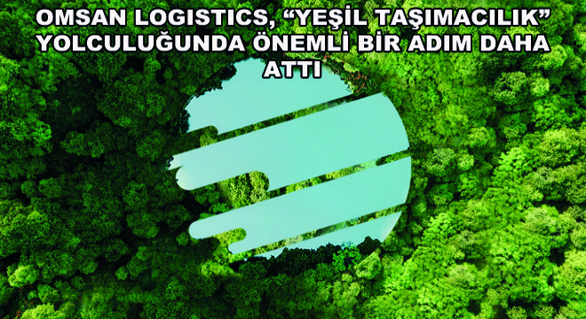 Omsan Logistics, Yeşil Taşımacılık Yolculuğunda Önemli Bir Adım Daha Attı