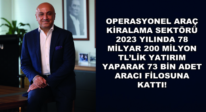 Operasyonel Araç Kiralama Sektörü 2023 Yılında 78 Milyar 200 Milyon TL'lik Yatırım Yaparak 73 Bin Adet Aracı Filosuna Kattı!