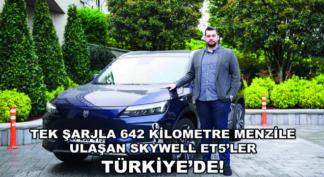 Tek Şarjla 642 Kilometre Menzile Ulaşan SKYWELL ET5'ler Türkiye'de Kullanıcılarla Buluşmaya Başladı!