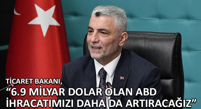 Ticaret Bakanı, ''6.9 Milyar Dolar Olan ABD İhracatımızı Daha da Artıracağız