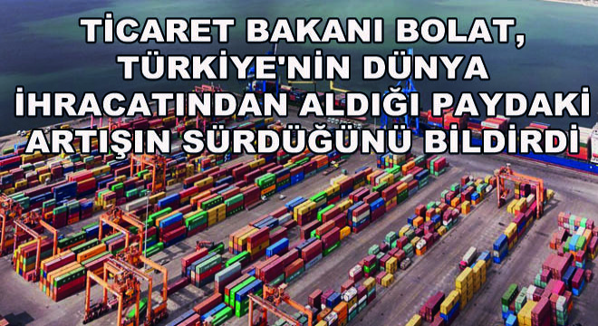 Ticaret Bakanı Bolat, Türkiye'nin Dünya İhracatından Aldığı Paydaki Artışın Sürdüğünü Bildirdi