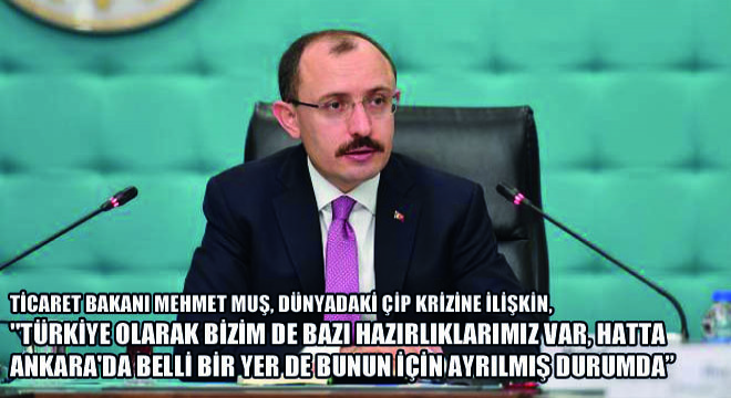 Ticaret Bakanı Mehmet Muş, Dünyadaki Çip Krizine İlişkin,  ''Türkiye Olarak Bizim de Bazı Hazırlıklarımız Var, Hatta Ankara'da Belli Bir Yer de Bunun İçin Ayrılmış Durumda