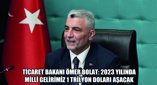 Ticaret Bakanı Ömer Bolat: 2023 Yılında Milli Gelirimiz 1 Trilyon Doları Aşacak