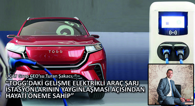 Turan Şakacı, TOGG'daki Gelişme Elektrikli Araç Şarj İstasyonlarının Yaygınlaşması Açısından Hayati Öneme Sahip