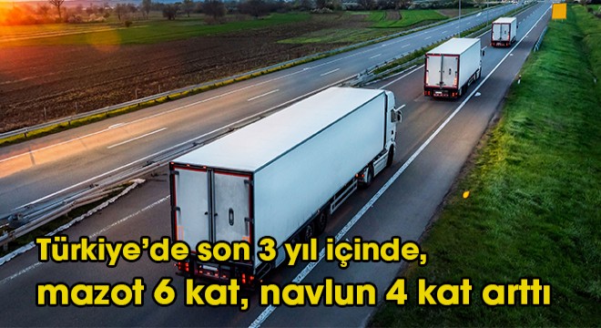 Türkiye'de son 3 yıl içinde, mazot 6 kat, navlun 4 kat arttı