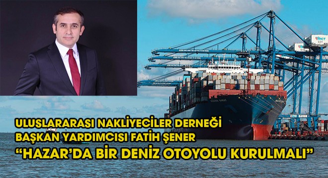 UND Başkan Yardımcısı Fatih Şener;  Hazar'da bir deniz otoyolu kurulmalı.