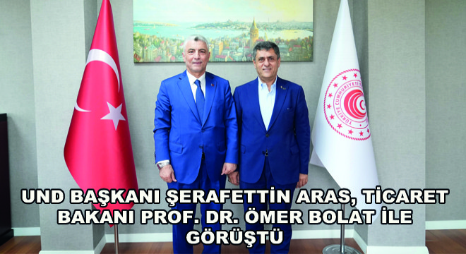 UND Başkanı Şerafettin Aras, Ticaret Bakanı Prof. Dr. Ömer Bolat ile Görüştü