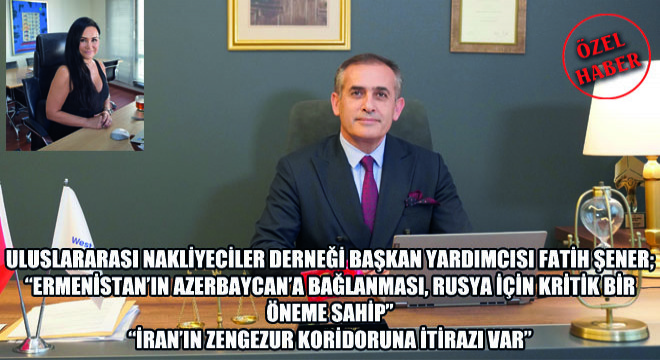 Uluslararası Nakliyeciler Derneği Başkan Yardımcısı Fatih Şener; Ermenistan'ın Azerbaycan'a Bağlanması, Rusya İçin Kritik Bir Öneme Sahip