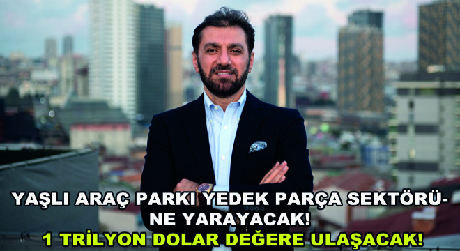 Yaşlı Araç Parkı Yedek Parça Sektörüne Yarayacak! 1 Trilyon Dolar Değere Ulaşacak!